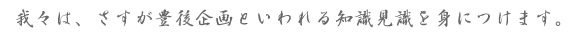 我々は、さすが豊後企画といわれる知識見識を身につけます。