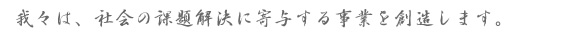我々は、社会の課題解決に寄与する事業を創造します。