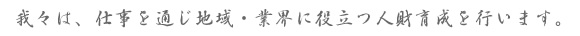 我々は、仕事を通じ地域・業界に役立つ人財育成を行います。